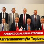 Akdeniz Odaları Platformu Kahramanmaraş’ta Toplandı!