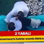 Kahramanmaraş’ta Kadınlar arasında Silahlı kavga! 2 yaralı