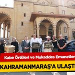Kabe Örtüleri ve Mukaddes Emanetler Kahramanmaraş’a Ulaştı!