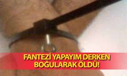 Fantezi yapayım derken boğularak öldü!