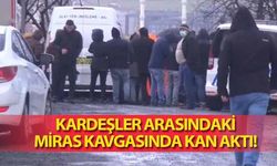 Kardeşler arasındaki miras kavgasında kan aktı!