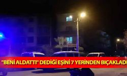 ‘Beni aldattı’ dediği eşini 7 yerinden bıçakladı