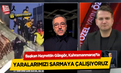 Başkan Hayrettin Güngör, Kahramanmaraş’ta Yaralarımızı Sarmaya Çalışıyoruz