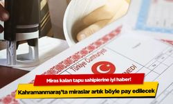 Miras kalan tapu sahiplerine müjde! Kahramanmaraş'ta miraslar artık böyle pay edilecek