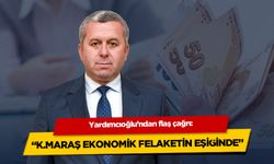 Yardımcıoğlu: Kahramanmaraş ve Çevresi Ekonomik Felaketin Eşiğinde