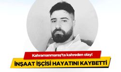 Kahramanmaraş'ta inşaat işçisinin kahreden ölümü