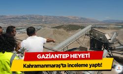 Gaziantep Heyeti Kahramanmaraş’ta inceleme yaptı!