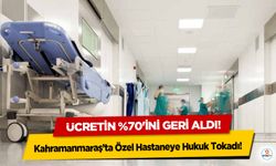 Kahramanmaraş’ta Özel Hastaneye Hukuk Tokadı! Ücretin %70'ini geri aldı!