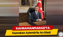 Kahramanmaraş’ta Kaymakam Aytemür’ün Acı Günü!