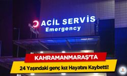 Kahramanmaraş’ta 24 Yaşındaki genç kız Hayatını Kaybetti!