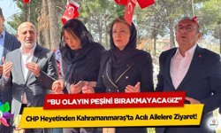 CHP Heyetinden Kahramanmaraş’ta Acılı Ailelere Ziyaret: “Bu Olayın Peşini Bırakmayacağız”