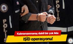 Kahramanmaraş dahil bir çok ilde IŞİD operasyonu!