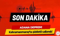 Adana deprem! Kahramanmaraş’ta şiddetli sallandı!