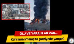 Kahramanmaraş’ta şantiyede yangın! Ölü ve yaralılar var…