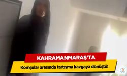 Kahramanmaraş’ta komşular arasında tartışma kavgaya dönüştü!