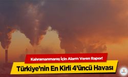 Kahramanmaraş İçin Alarm Veren Rapor! Türkiye’nin En Kirli 4’üncü Havası