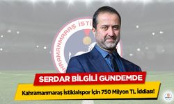 Kahramanmaraş İstiklalspor İçin 750 Milyon TL İddiası! Serdar Bilgili Gündemde