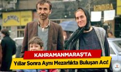 Kahramanmaraş’ta Yıllar Sonra Aynı Mezarlıkta Buluşan Acı!