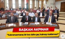 Başkan Akpınar "Kahramanmaraş bir kez daha geç kalmayı kaldırmaz!"
