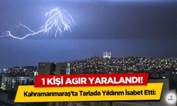Kahramanmaraş’ta Tarlada Yıldırım İsabet Etti: 1 Kişi Ağır Yaralandı