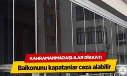 Kahramanmaraşlılar dikkat! Balkonunu kapatanlar ceza alabilir