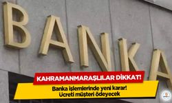 Kahramanmaraşlılar dikkat! Banka işlemlerinde yeni karar! Ücreti müşteri ödeyecek