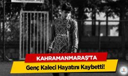 Kahramanmaraş’ta Genç Kaleci Hayatını Kaybetti!