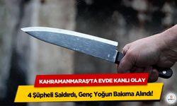 Kahramanmaraş'ta Evde Kanlı Olay: 4 Şüpheli Saldırdı, Genç Yoğun Bakıma Alındı