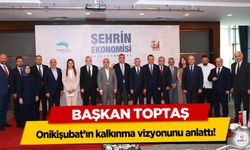 Başkan Toptaş, Onikişubat’ın kalkınma vizyonunu anlattı!