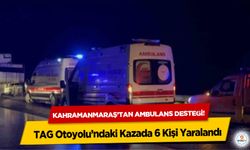 Kahramanmaraş’tan ambulans desteği! TAG Otoyolu’ndaki Kazada 6 Kişi Yaralandı