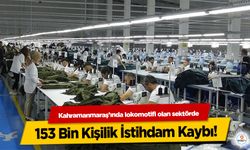 Kahramanmaraş’ında lokomotifi olan sektörde 153 bin kişilik istihdam kaybı