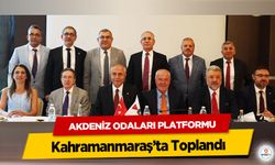 Akdeniz Odaları Platformu Kahramanmaraş’ta Toplandı!