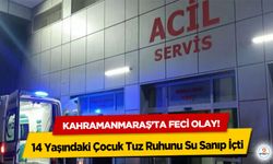 Kahramanmaraş’ta feci olay! 14 Yaşındaki Çocuk Tuz Ruhunu Su Sanıp İçti