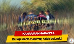Kahramanmaraş’ta bir kişi silahla vurulmuş halde bulundu!
