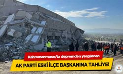 Kahramanmaraş’ta depremden yargılanan Ak Parti Eski İlçe Başkanına Tahliye!