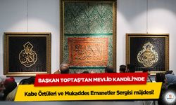 Başkan Toptaş’tan Mevlid Kandili’nde Kabe Örtüleri ve Mukaddes Emanetler Sergisi müjdesi!