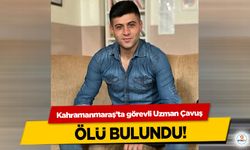 Kahramanmaraş’ta görevli Uzman Çavuş ölü bulundu!