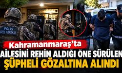Kahramanmaraş’ta ailesini rehin alan şüpheli gözaltına alındı!