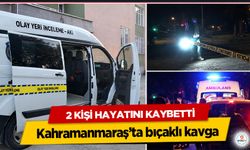 Kahramanmaraş’ta bıçaklı kavga: 2 Kişi Hayatını Kaybetti