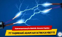 Kahramanmaraş’ta Elektrik Akımına Kapılan 77 yaşındaki adam hayatını kaybetti!
