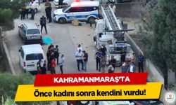 Kahramanmaraş’ta önce kadını sonra kendini vurdu!