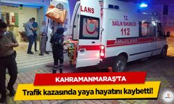 Kahramanmaraş’ta trafik kazasında yaya hayatını kaybetti!