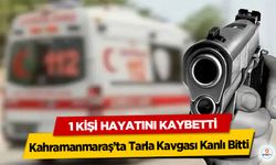 Kahramanmaraş’ta Tarla Kavgası Kanlı Bitti: 1 kişi hayatını kaybetti