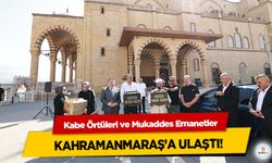 Kabe Örtüleri ve Mukaddes Emanetler Kahramanmaraş’a Ulaştı!
