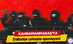 Kahramanmaraş’ta Daltonlar çetesine operasyon!