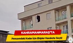 Kahramanmaraş’ta Penceredeki Kadın İçin Ekipler Harekete Geçti!