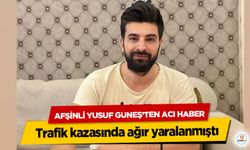 Trafik kazasında ağır yaralanmıştı: Afşinli Yusuf Güneş’ten Acı Haber