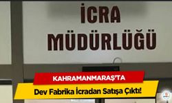 Kahramanmaraş’ta Dev Fabrika İcradan Satışa Çıktı!
