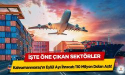 Kahramanmaraş’ın Eylül Ayı İhracatı 110 Milyon Doları Aştı! İşte Öne Çıkan Sektörler