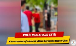 Kahramanmaraş’ta Alacak İddiası Gerginliğe Neden Oldu: Polis Müdahale Etti!
